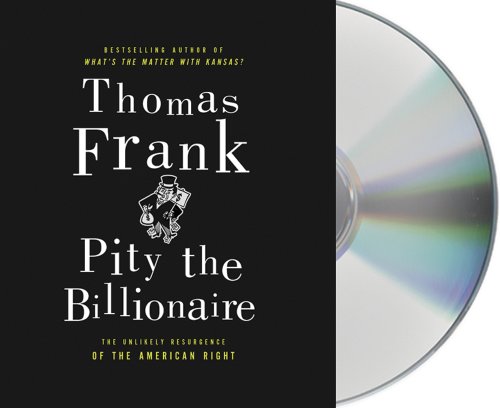 Pity the Billionaire: The Hard-Times Swindle and the Unlikely Comeback of the Right by Thomas Frank
