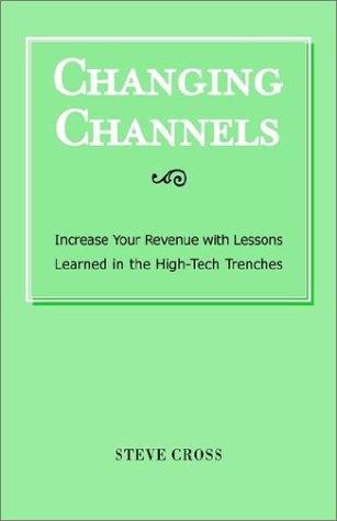 Changing Channels: Increase Your Revenue With Lessons Learned in the High-Tech Trenches by Steve Cross