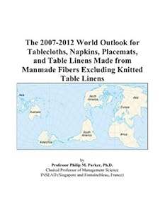 The 2007-2012 World Outlook for Tablecloths, Napkins, Placemats, and Table Linens Made from Manmade Fibers Excluding Knitted Table Linens by Philip M. Parker