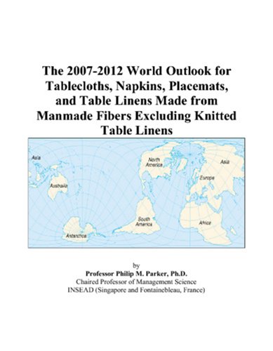 The 2007-2012 World Outlook for Tablecloths, Napkins, Placemats, and Table Linens Made from Manmade Fibers Excluding Knitted Table Linens by Philip M. Parker