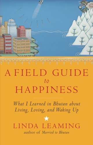 A Field Guide to Happiness: What I Learned in Bhutan about Living, Loving, and Waking Up by Linda Leaming