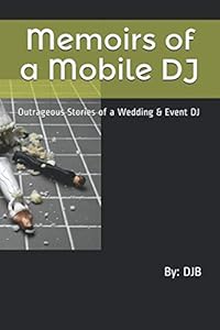 Memoirs of a Mobile DJ: Behind the Scenes Stories of a Wedding & Event DJ by D J B