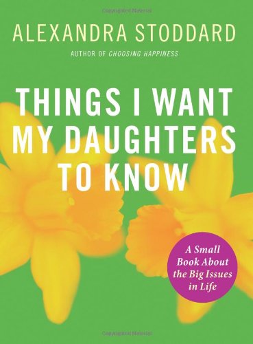 Things I Want My Daughters To Know: A Small Book About the Big Issues in Life by Alexandra Stoddard