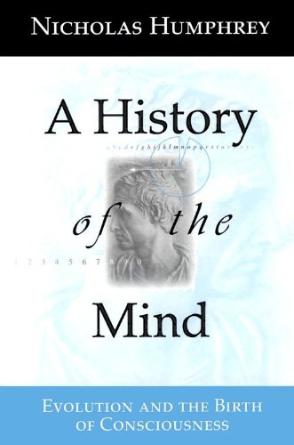 A History of the Mind: Evolution and the Birth of Consciousness by Nicholas Humphrey