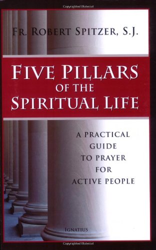 Five Pillars of the Spiritual Life: A Practical Guide to Prayer for Active People by Robert J. Spitzer