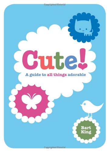 Cute! A Guide to All Things Adorable by Bart King