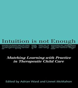 Intuition is not Enough: Matching Learning with Practice in Therapeutic Child Care by Linnet McMahon
