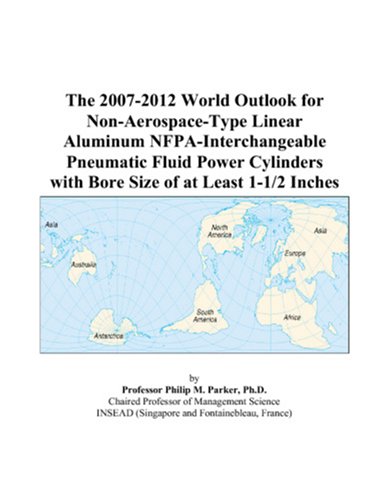 The 2007-2012 World Outlook for Non-Aerospace-Type Linear Aluminum NFPA-Interchangeable Pneumatic Fluid Power Cylinders with Bore Size of at Least 1-1/2 Inches by Philip M. Parker