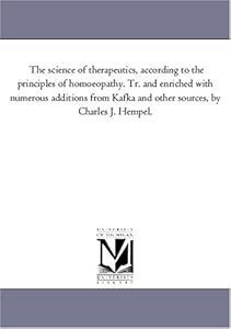 The science of therapeutics, according to the principles of homoeopathy. Tr. and enriched with numerous additions from Kafka and other sources, by Charles J. Hempel. by Maria Bonn
