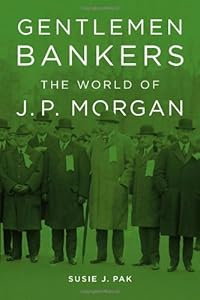 Gentlemen Bankers: The World of J. P. Morgan by Susie J. Pak