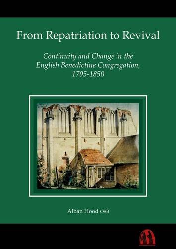 From Repatriation to Revival: Continuity and Change in the English Benedictine Congregation, 1795-1850 by Alban Hood OSB