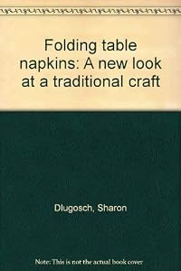 Folding table napkins: A new look at a traditional craft by Sharon Dlugosch