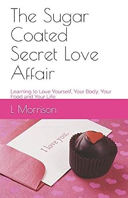 The Sugar Coated Secret Love Affair: Learning to Love Yourself, Your Body, Your Food and Your Life.