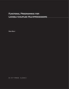 Functional Programming for Loosely-Coupled Multiprocessors (Mit Press Visual Arts Series) by Paul H. J. H J Kelly
