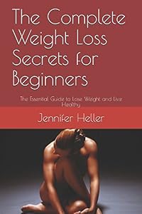 The Complete Weight Loss Secrets for Beginners: The Essential Guide to Lose Weight and Live Healthy by Jennifer Heller