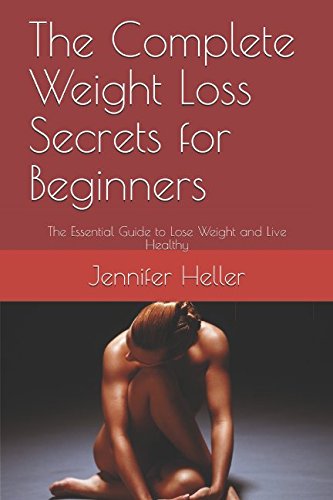 The Complete Weight Loss Secrets for Beginners: The Essential Guide to Lose Weight and Live Healthy by Jennifer Heller