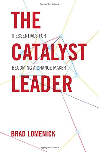 The Catalyst Leader: 8 Essentials for Becoming a Change Maker by Brad Lomenick