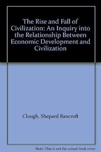 The Rise and Fall of Civilization: An Inquiry into the Relationship Between Economic Development and Civilization by Shepard B. Clough