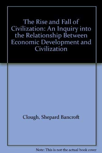 The Rise and Fall of Civilization: An Inquiry into the Relationship Between Economic Development and Civilization by Shepard B. Clough