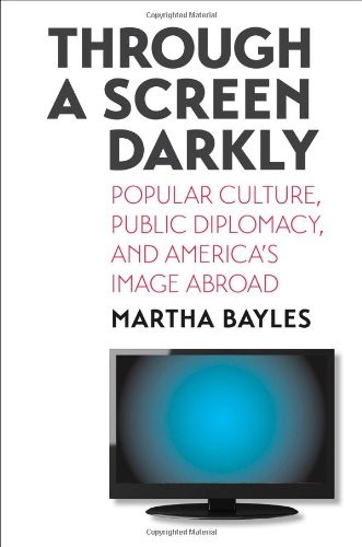 Through a Screen Darkly: Popular Culture, Public Diplomacy, and America's Image Abroad by Martha Bayles