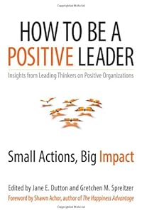 How to Be a Positive Leader: Small Actions, Big Impact by Jane E Dutton