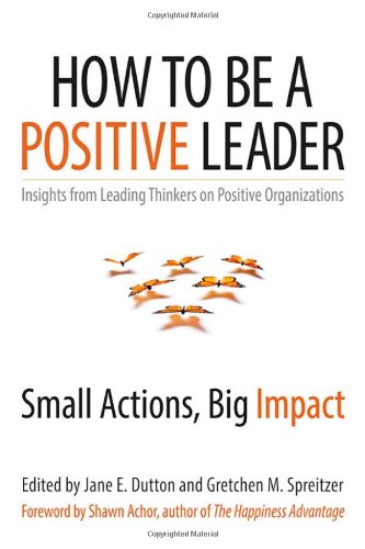 How to Be a Positive Leader: Small Actions, Big Impact by Jane E Dutton