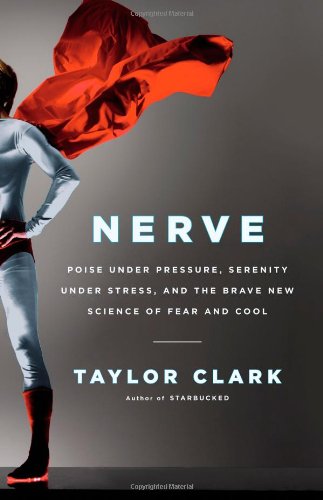 Nerve: Poise Under Pressure, Serenity Under Stress, and the Brave New Science of Fear and Cool by Taylor Clark