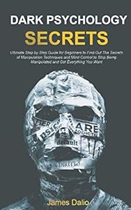Dark Psychology Secrets : Ultimate Step by Step Guide for Beginners to Find Out The Secrets of Manipulation Techniques and Mind Control to Stop Being Manipulated and Get Everything You Want by James Dalio