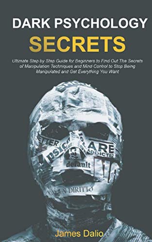 Dark Psychology Secrets : Ultimate Step by Step Guide for Beginners to Find Out The Secrets of Manipulation Techniques and Mind Control to Stop Being Manipulated and Get Everything You Want by James Dalio