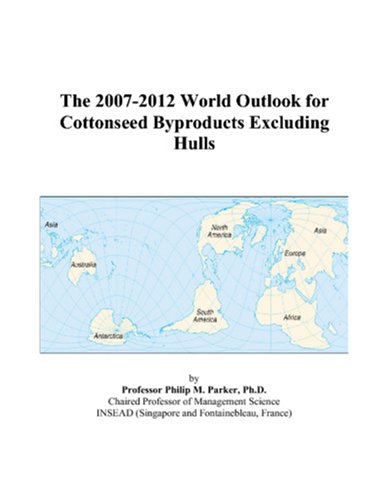 The 2007-2012 World Outlook for Cottonseed Byproducts Excluding Hulls by Philip M. Parker
