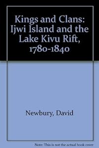 Kings and Clans: Ijwi Island and the Lake Kivu Rift, 1780-1840 by David S. Newbury
