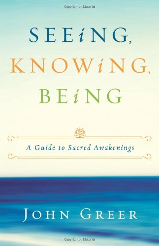 Seeing, Knowing, Being: A Guide to Sacred Awakenings by John Greer