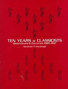 Ten Years of Classicists: Dissertations & Outcomes 1988-1997 by Alexander P. MacGregor