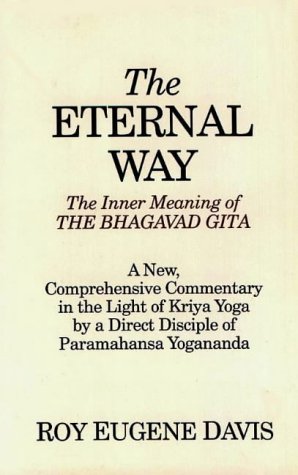 The Eternal Way: The Inner Meaning of the Bhagavad Gita : A New, Comprehensive Commentary in the Light of Kriya Yoga by a Direct Disciple of Paramahansa Yogananda by Roy Eugene Davis