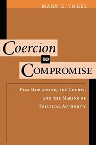 Coercion to Compromise: Plea Bargaining, the Courts, and the Making of Political Authority (Oxford Socio-Legal Studies) by Mary E. Vogel