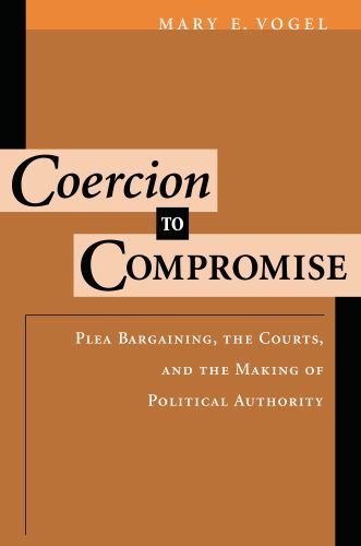 Coercion to Compromise: Plea Bargaining, the Courts, and the Making of Political Authority (Oxford Socio-Legal Studies) by Mary E. Vogel