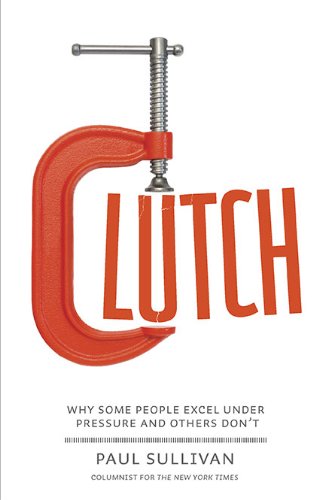 Clutch: Why Some People Excel Under Pressure and Others Don't by Paul Sullivan