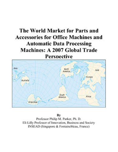 The World Market for Parts and Accessories for Office Machines and Automatic Data Processing Machines: A 2007 Global Trade Perspective by Philip M. Parker