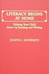 Literacy Begins at Home: Helping Your Child Grow Up Reading and Writing by Judith I. Schwartz