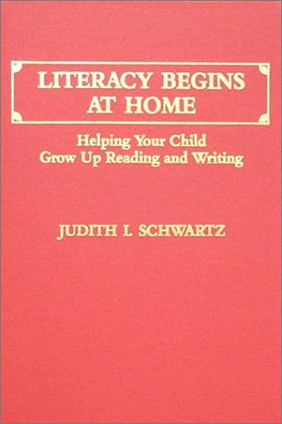Literacy Begins at Home: Helping Your Child Grow Up Reading and Writing by Judith I. Schwartz