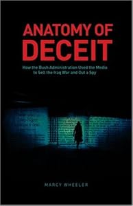 Anatomy of Deceit: How the Bush Administration Used the Media to Sell the Iraq War and Out a Spy by Marcy Wheeler