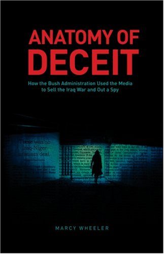 Anatomy of Deceit: How the Bush Administration Used the Media to Sell the Iraq War and Out a Spy by Marcy Wheeler