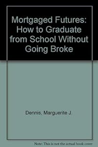 Mortgaged Futures: How to Graduate from School Without Going Broke by Marguerite J. Dennis