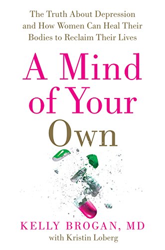 A Mind of Your Own: The Truth About Depression and How Women Can Heal Their Bodies to Reclaim Their Lives by Kelly Brogan