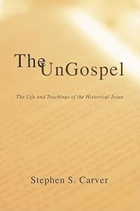 The Ungospel: The Life and Teachings of the Historical Jesus by Stephen S Carver