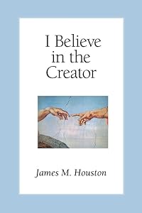 I Believe in the Creator by Dr James M Houston