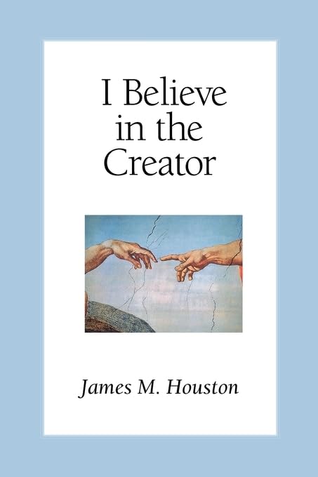I Believe in the Creator by Dr James M Houston