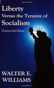 Liberty Versus the Tyranny of Socialism: Controversial Essays by Walter E. Williams