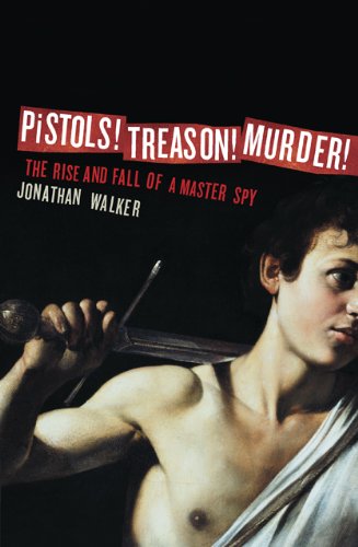 Pistols! Treason! Murder!: The Rise and Fall of a Master Spy by Jonathan Walker