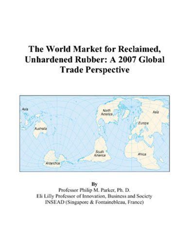 The World Market for Reclaimed, Unhardened Rubber: A 2007 Global Trade Perspective by Philip M. Parker